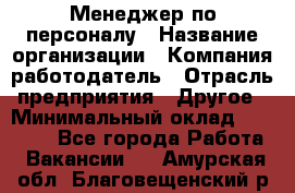 Менеджер по персоналу › Название организации ­ Компания-работодатель › Отрасль предприятия ­ Другое › Минимальный оклад ­ 20 000 - Все города Работа » Вакансии   . Амурская обл.,Благовещенский р-н